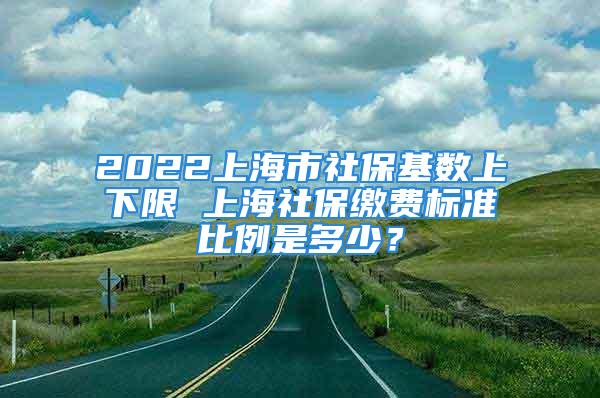 2022上海市社?；鶖?shù)上下限 上海社保繳費(fèi)標(biāo)準(zhǔn)比例是多少？