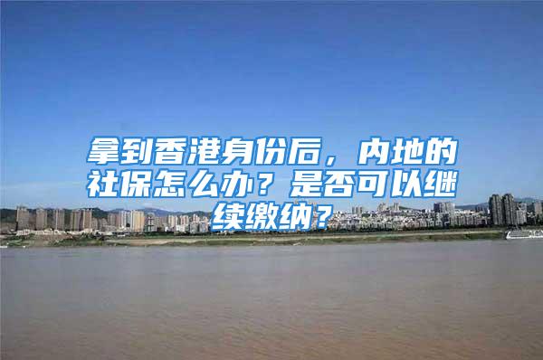 拿到香港身份后，內(nèi)地的社保怎么辦？是否可以繼續(xù)繳納？