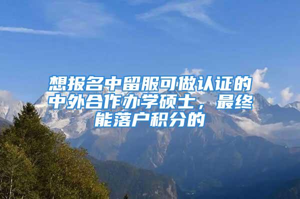 想報名中留服可做認證的中外合作辦學(xué)碩士，最終能落戶積分的