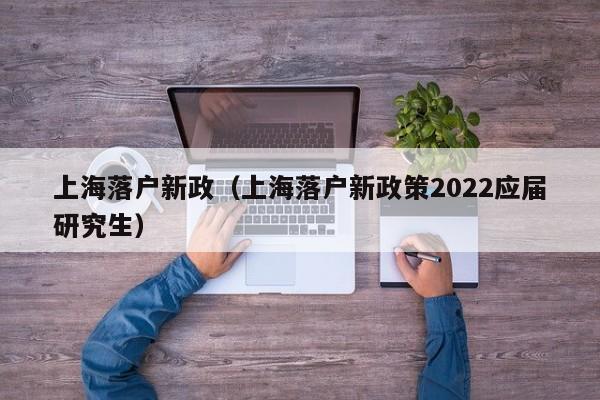 上海落戶(hù)新政（上海落戶(hù)新政策2022應(yīng)屆研究生）