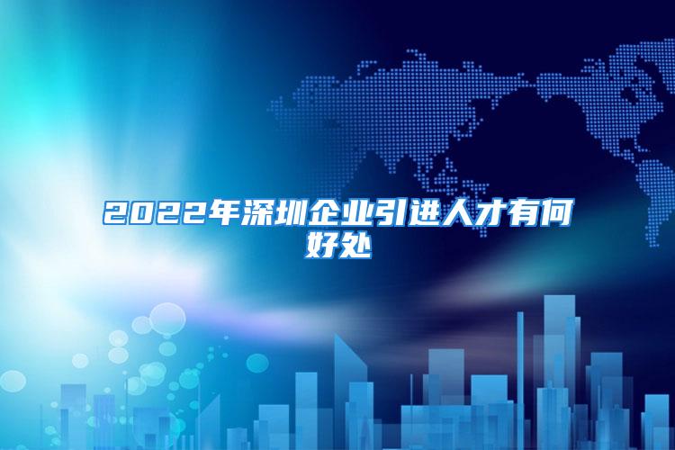 2022年深圳企業(yè)引進(jìn)人才有何好處