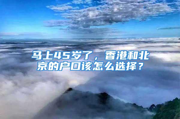 馬上45歲了，香港和北京的戶口該怎么選擇？