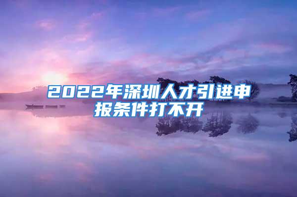 2022年深圳人才引進申報條件打不開