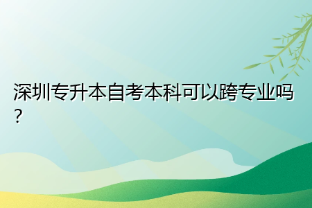 深圳專升本自考本科可以跨專業(yè)嗎？