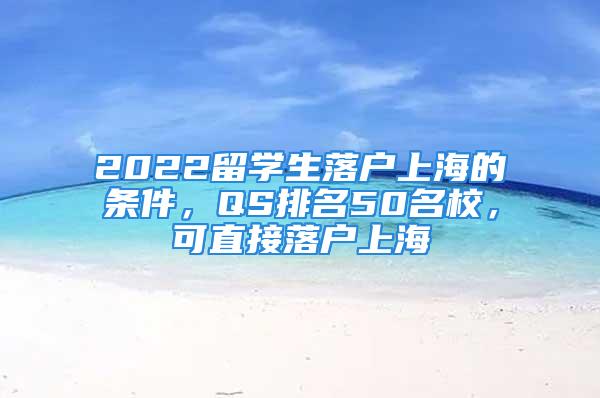 2022留學(xué)生落戶上海的條件，QS排名50名校，可直接落戶上海