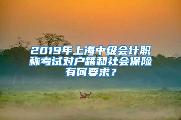 2019年上海中級(jí)會(huì)計(jì)職稱考試對(duì)戶籍和社會(huì)保險(xiǎn)有何要求？