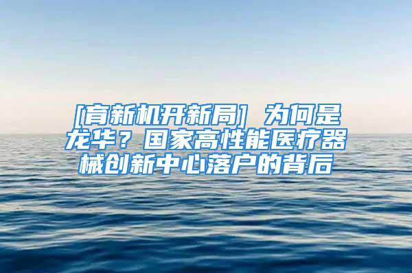 [育新機(jī)開新局] 為何是龍華？國(guó)家高性能醫(yī)療器械創(chuàng)新中心落戶的背后