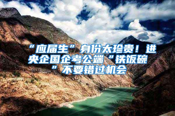 “應(yīng)屆生”身份太珍貴！進(jìn)央企國(guó)企考公端“鐵飯碗”不要錯(cuò)過(guò)機(jī)會(huì)