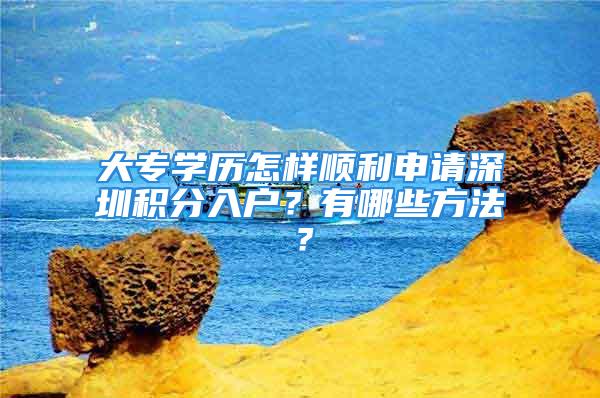 大專學(xué)歷怎樣順利申請(qǐng)深圳積分入戶？有哪些方法？