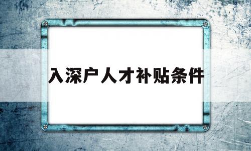 入深戶人才補(bǔ)貼條件(深圳人才引進(jìn)補(bǔ)貼深戶能享受嗎) 應(yīng)屆畢業(yè)生入戶深圳