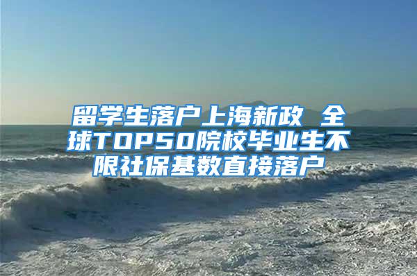 留學生落戶上海新政 全球TOP50院校畢業(yè)生不限社保基數(shù)直接落戶