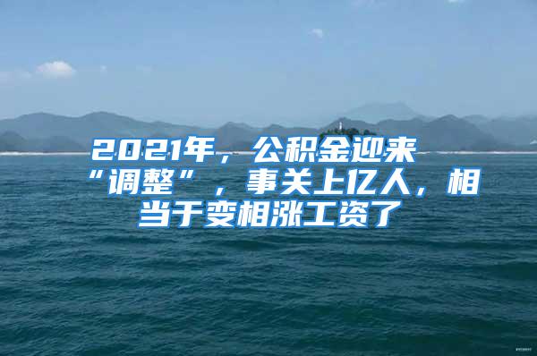 2021年，公積金迎來“調(diào)整”，事關(guān)上億人，相當于變相漲工資了