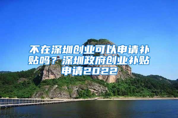 不在深圳創(chuàng)業(yè)可以申請補貼嗎？深圳政府創(chuàng)業(yè)補貼申請2022