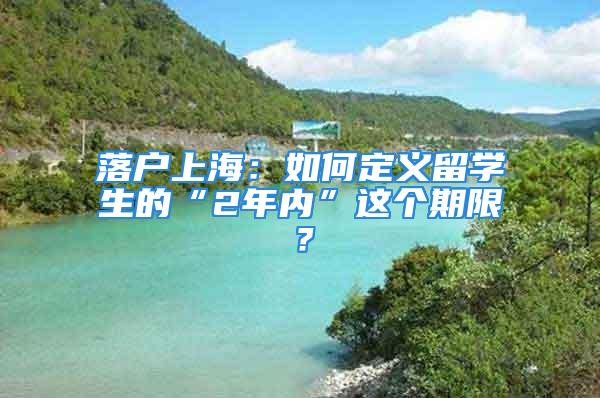 落戶上海：如何定義留學(xué)生的“2年內(nèi)”這個(gè)期限？