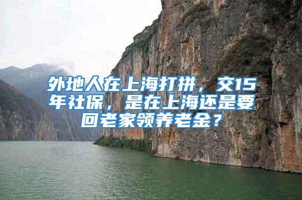 外地人在上海打拼，交15年社保，是在上海還是要回老家領養(yǎng)老金？