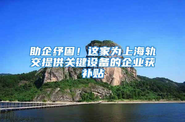 助企紓困！這家為上海軌交提供關(guān)鍵設(shè)備的企業(yè)獲補貼