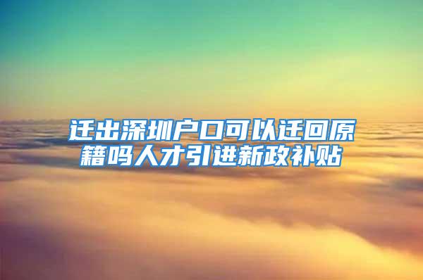 遷出深圳戶口可以遷回原籍嗎人才引進新政補貼