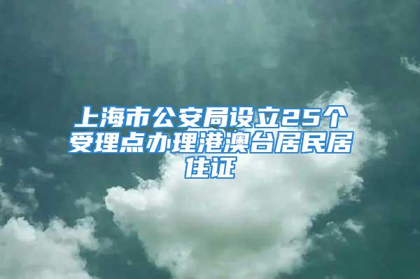 上海市公安局設立25個受理點辦理港澳臺居民居住證