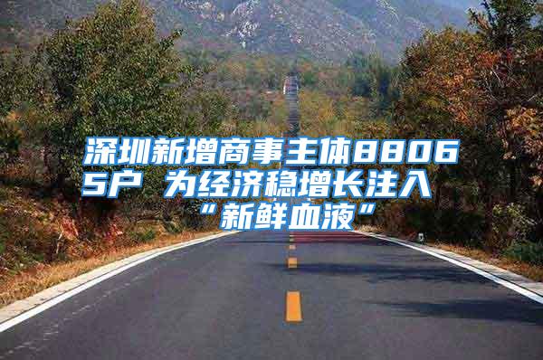 深圳新增商事主體88065戶 為經(jīng)濟穩(wěn)增長注入“新鮮血液”