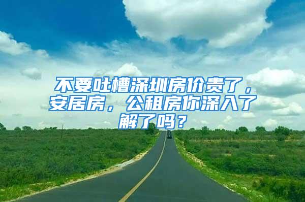 不要吐槽深圳房價貴了，安居房，公租房你深入了解了嗎？