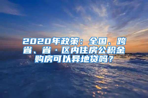 2020年政策：全國、跨省、省·區(qū)內(nèi)住房公積金購房可以異地貸嗎？