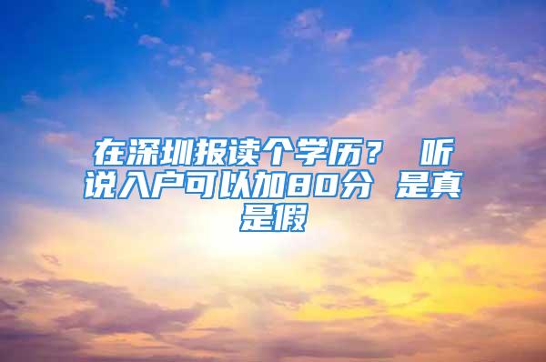 在深圳報(bào)讀個(gè)學(xué)歷？ 聽說入戶可以加80分 是真是假