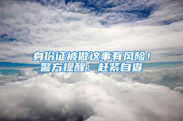 身份證被做這事有風(fēng)險！警方提醒：趕緊自查