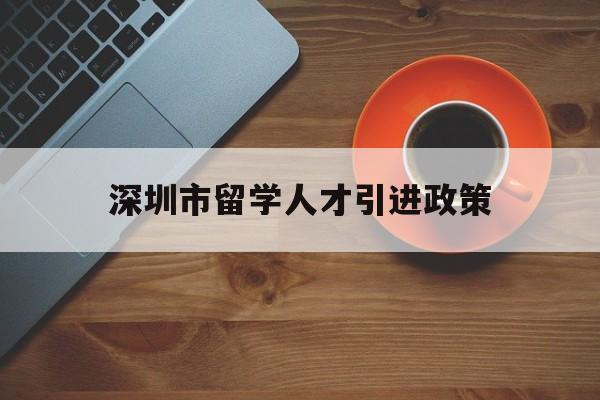 深圳市留學(xué)人才引進(jìn)政策(深圳人才引進(jìn)落戶條件2020留學(xué)人員) 留學(xué)生入戶深圳