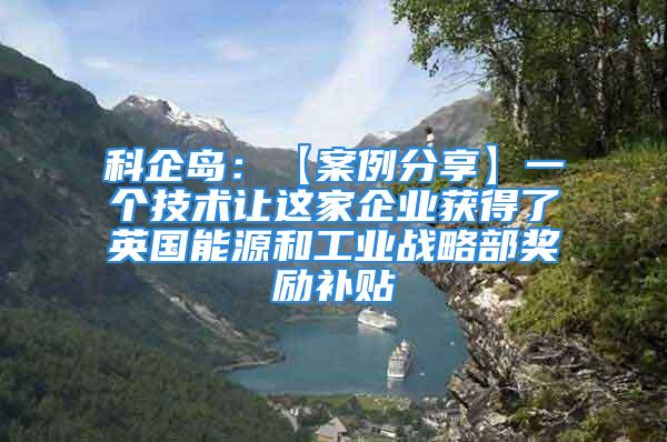 科企島：【案例分享】一個(gè)技術(shù)讓這家企業(yè)獲得了英國能源和工業(yè)戰(zhàn)略部獎(jiǎng)勵(lì)補(bǔ)貼