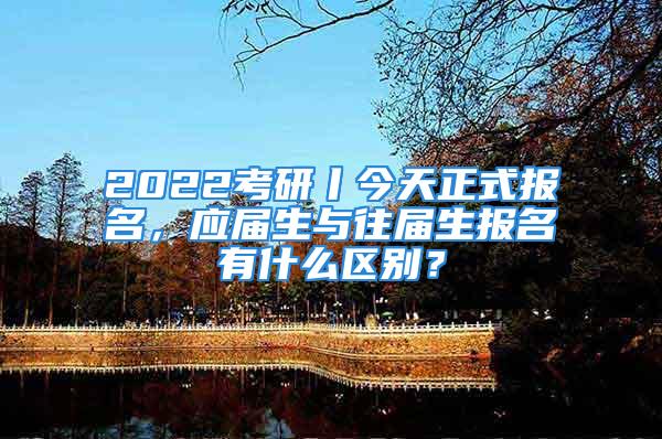 2022考研丨今天正式報名，應屆生與往屆生報名有什么區(qū)別？