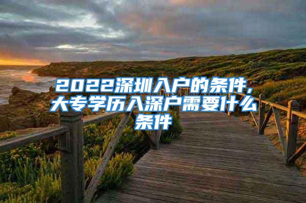 2022深圳入戶的條件,大專學歷入深戶需要什么條件