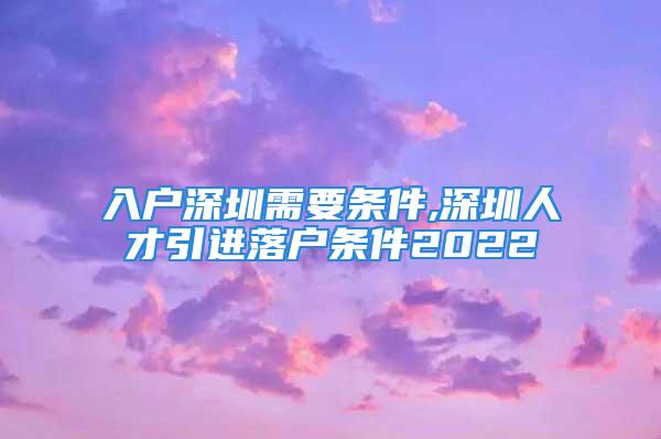 入戶深圳需要條件,深圳人才引進(jìn)落戶條件2022