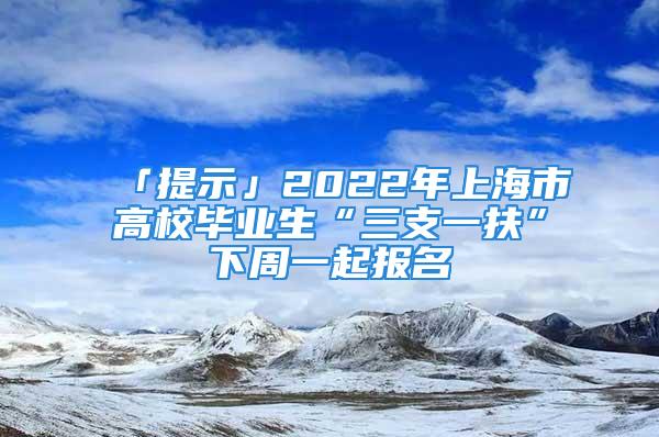 「提示」2022年上海市高校畢業(yè)生“三支一扶”下周一起報(bào)名