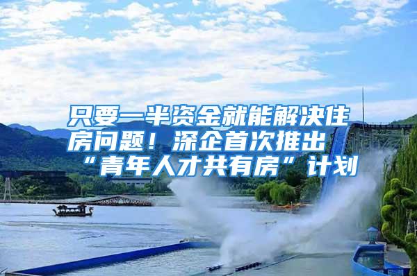 只要一半資金就能解決住房問題！深企首次推出“青年人才共有房”計劃