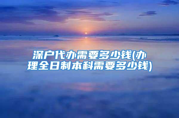 深戶代辦需要多少錢(辦理全日制本科需要多少錢)