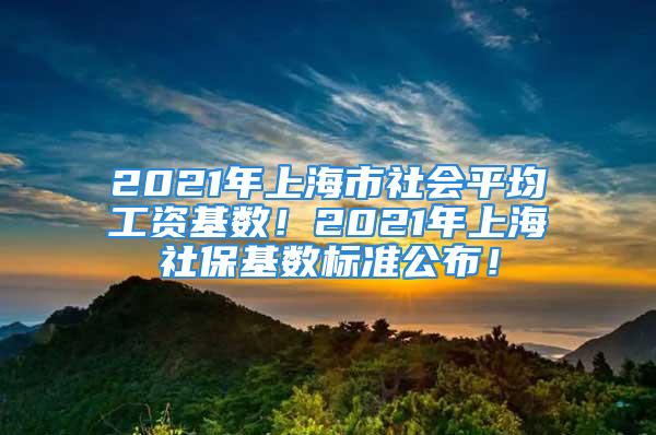 2021年上海市社會(huì)平均工資基數(shù)！2021年上海社保基數(shù)標(biāo)準(zhǔn)公布！