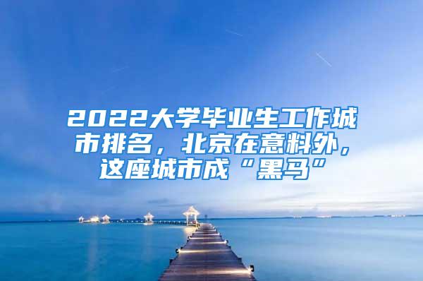 2022大學畢業(yè)生工作城市排名，北京在意料外，這座城市成“黑馬”