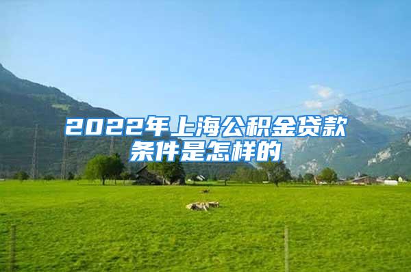 2022年上海公積金貸款條件是怎樣的