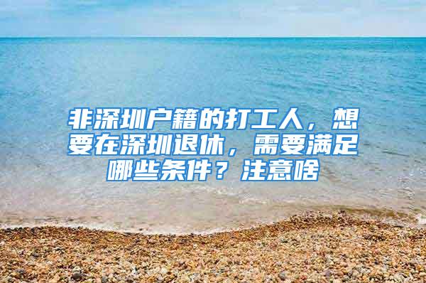 非深圳戶籍的打工人，想要在深圳退休，需要滿足哪些條件？注意啥