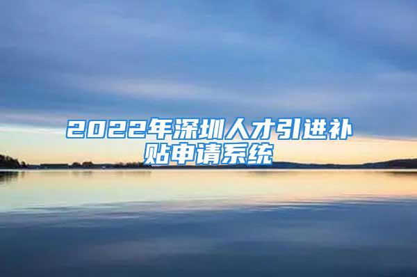 2022年深圳人才引進(jìn)補(bǔ)貼申請(qǐng)系統(tǒng)