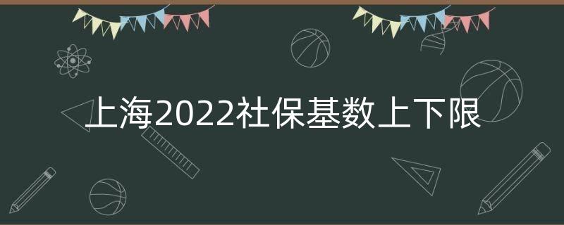 上海2022社保基數(shù)上下限（今年上海社保繳費基數(shù)）