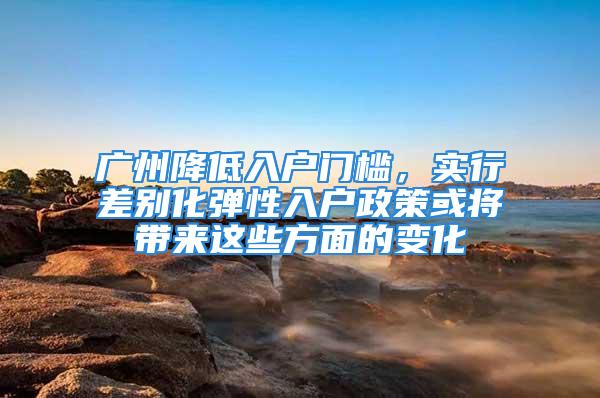 廣州降低入戶門檻，實行差別化彈性入戶政策或?qū)磉@些方面的變化