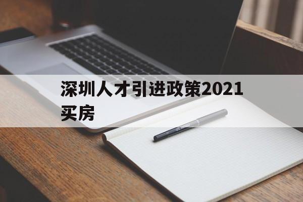 深圳人才引進(jìn)政策2021買房(深圳高層次人才引進(jìn)政策2021) 深圳積分入戶政策