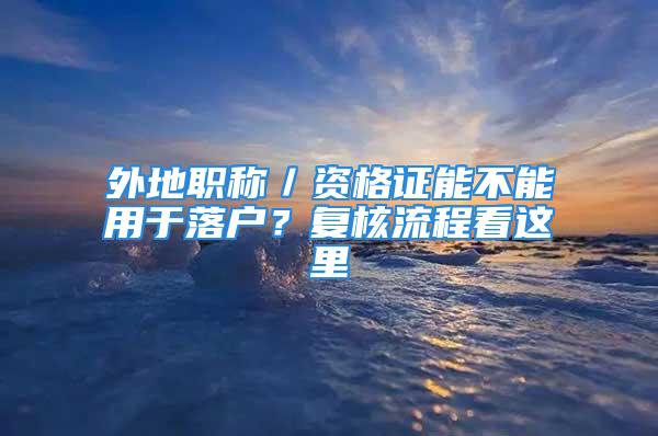 外地職稱／資格證能不能用于落戶？復(fù)核流程看這里