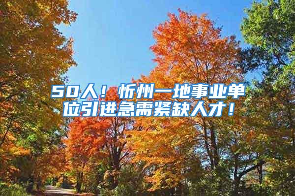 50人！忻州一地事業(yè)單位引進(jìn)急需緊缺人才！