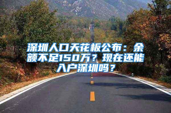 深圳人口天花板公布：余額不足150萬？現(xiàn)在還能入戶深圳嗎？