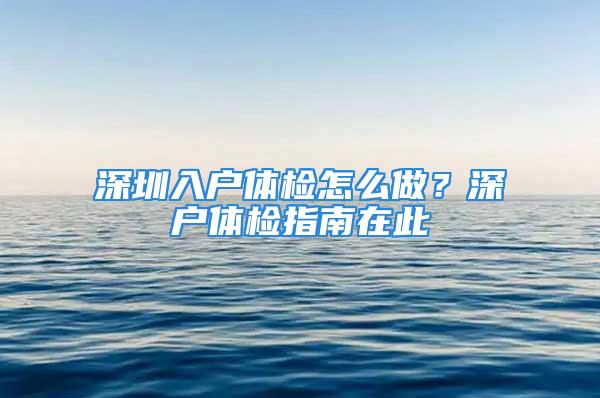 深圳入戶體檢怎么做？深戶體檢指南在此