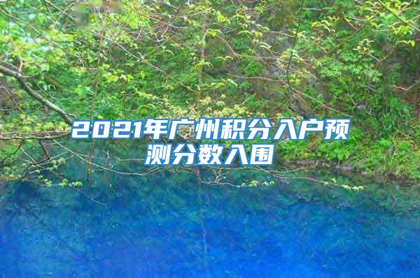 2021年廣州積分入戶預(yù)測(cè)分?jǐn)?shù)入圍