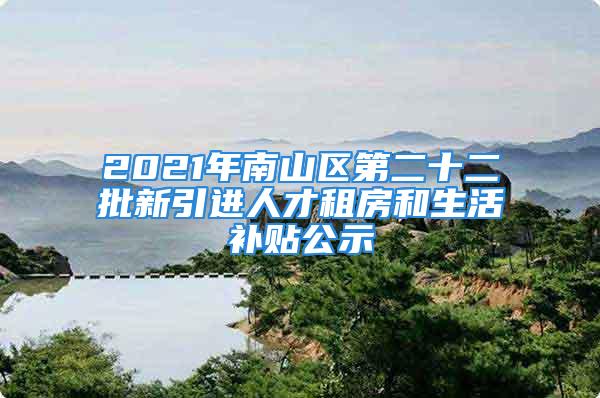 2021年南山區(qū)第二十二批新引進(jìn)人才租房和生活補(bǔ)貼公示