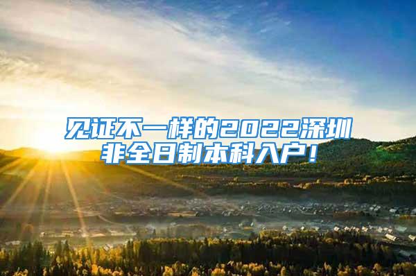 見證不一樣的2022深圳非全日制本科入戶！